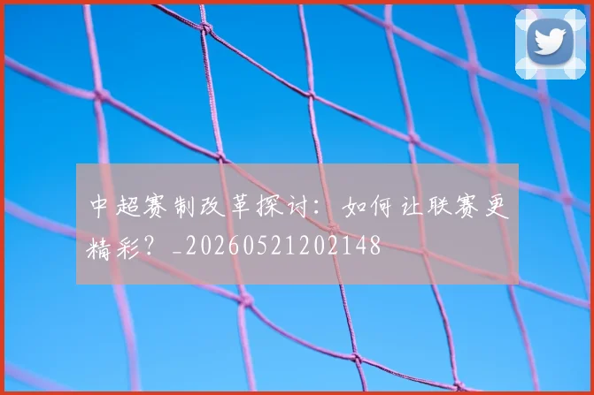 中超赛制改革探讨：如何让联赛更精彩？_20260521202148