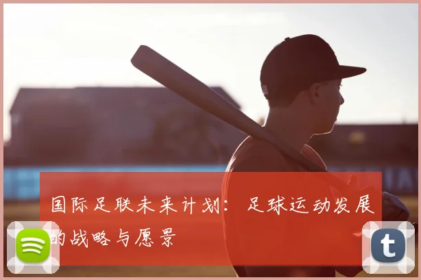 国际足联未来计划:足球运动发展的战略与愿景