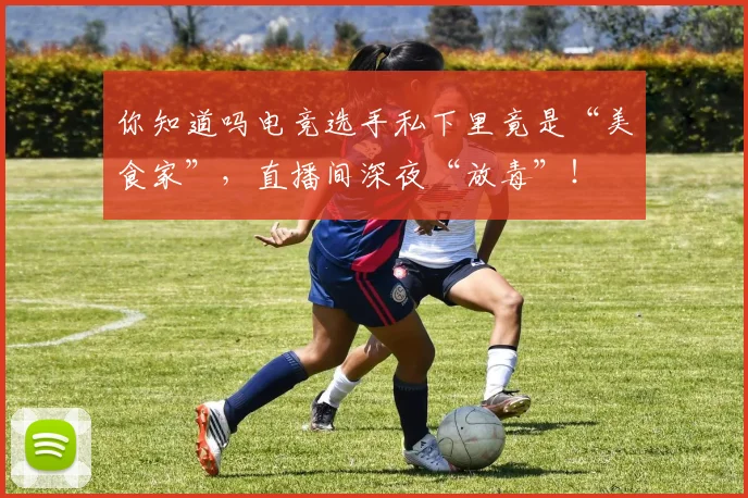 你知道吗电竞选手私下里竟是“美食家”,直播间深夜“放毒”!