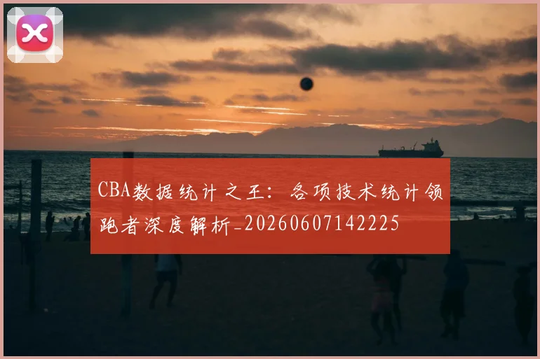 CBA数据统计之王：各项技术统计领跑者深度解析_20260607142225
