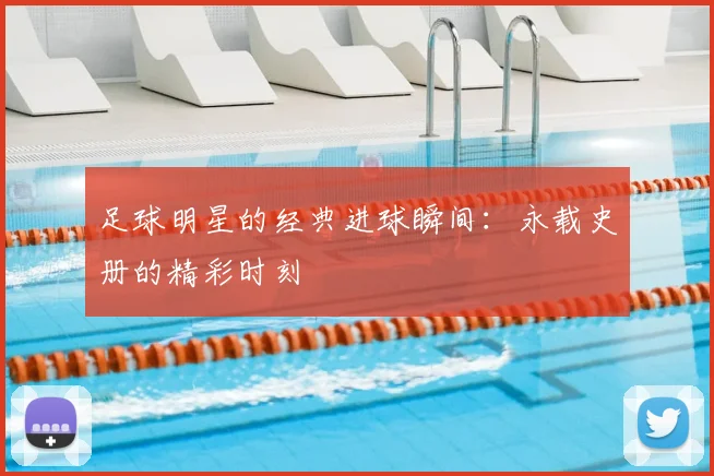 足球明星的经典进球瞬间:永载史册的精彩时刻