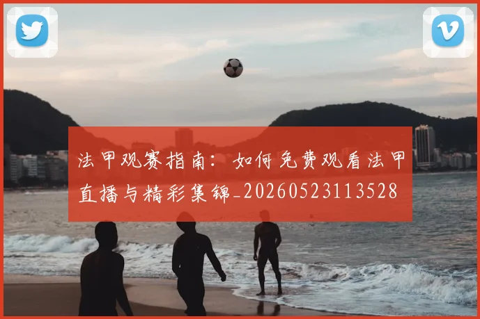 法甲观赛指南:如何免费观看法甲直播与精彩集锦_20260523113528