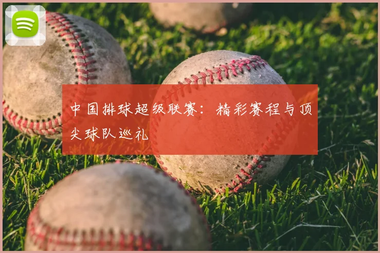 中国排球超级联赛：精彩赛程与顶尖球队巡礼