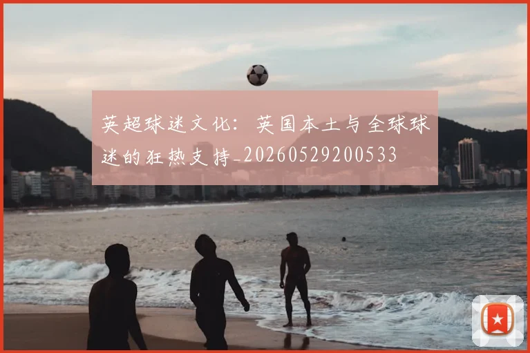 英超球迷文化:英国本土与全球球迷的狂热支持_20260529200533