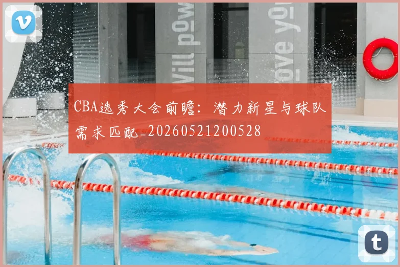 CBA选秀大会前瞻:潜力新星与球队需求匹配_20260521200528