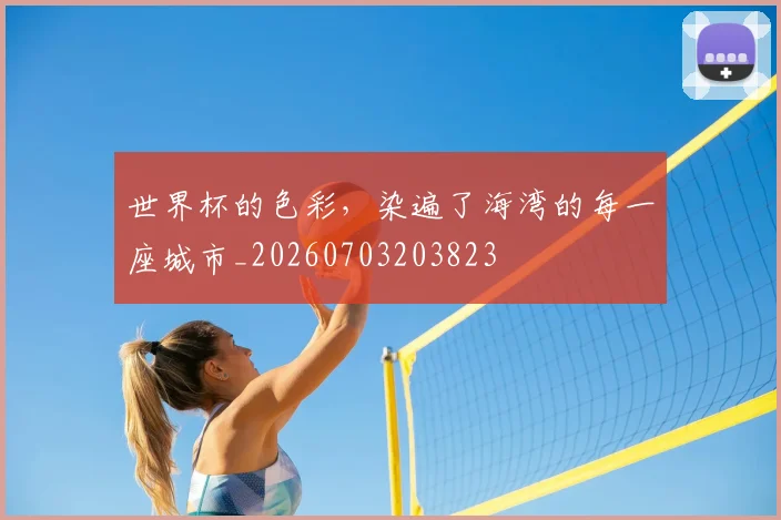 世界杯的色彩,染遍了海湾的每一座城市_20260703203823