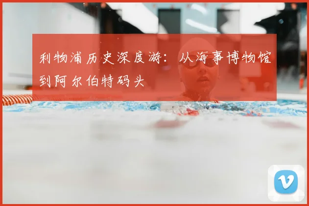 利物浦历史深度游：从海事博物馆到阿尔伯特码头