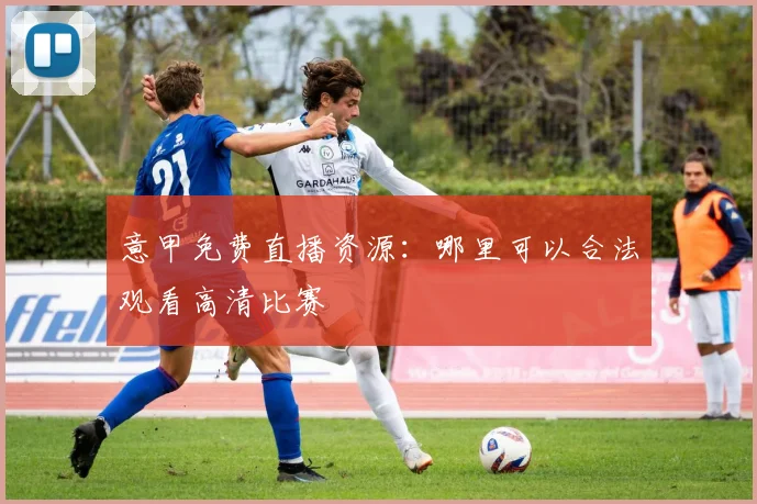 意甲免费直播资源：哪里可以合法观看高清比赛