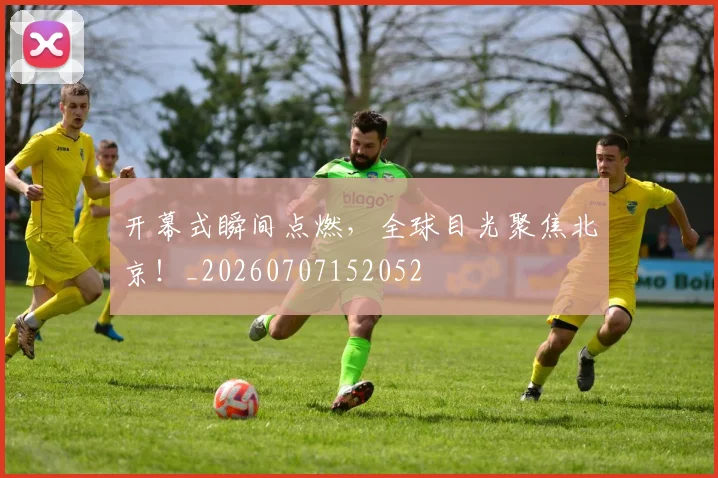 开幕式瞬间点燃，全球目光聚焦北京！_20260707152052