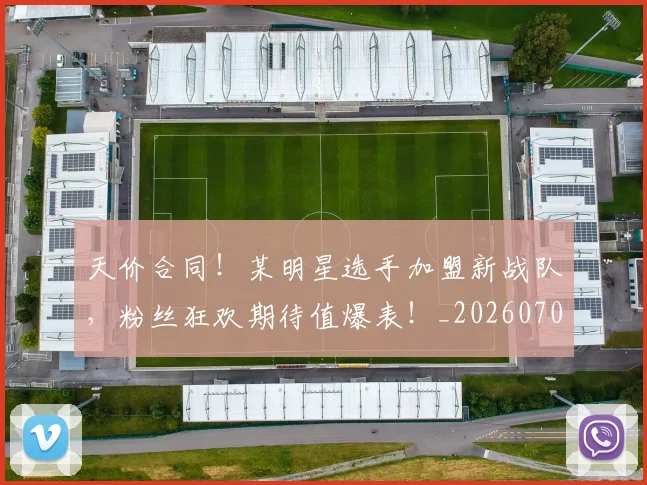 天价合同！某明星选手加盟新战队，粉丝狂欢期待值爆表！_20260707021710