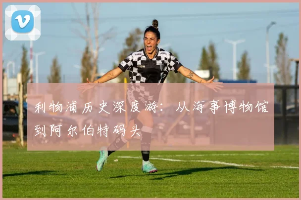 利物浦历史深度游:从海事博物馆到阿尔伯特码头