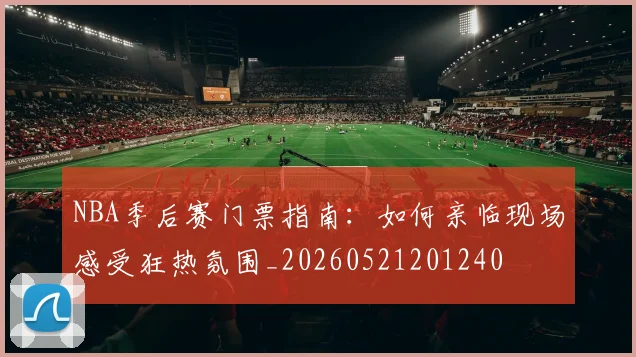 NBA季后赛门票指南：如何亲临现场感受狂热氛围_20260521201240