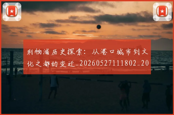 利物浦历史探索：从港口城市到文化之都的变迁_20260527111802_20260704173439