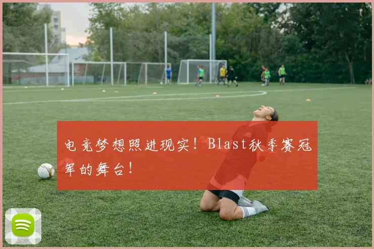 电竞梦想照进现实!Blast秋季赛冠军的舞台!