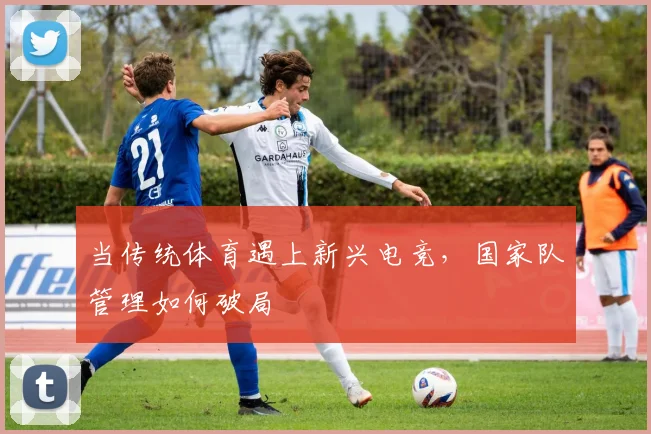 当传统体育遇上新兴电竞，国家队管理如何破局