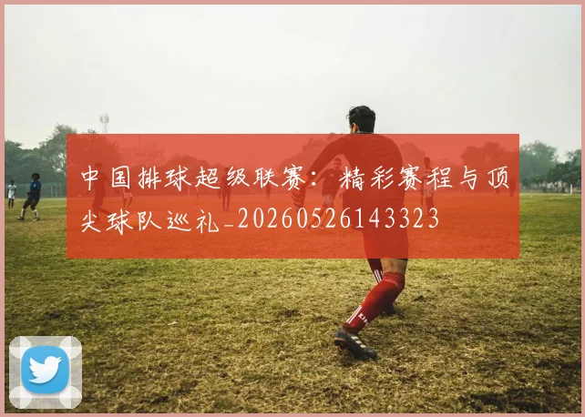 中国排球超级联赛:精彩赛程与顶尖球队巡礼_20260526143323