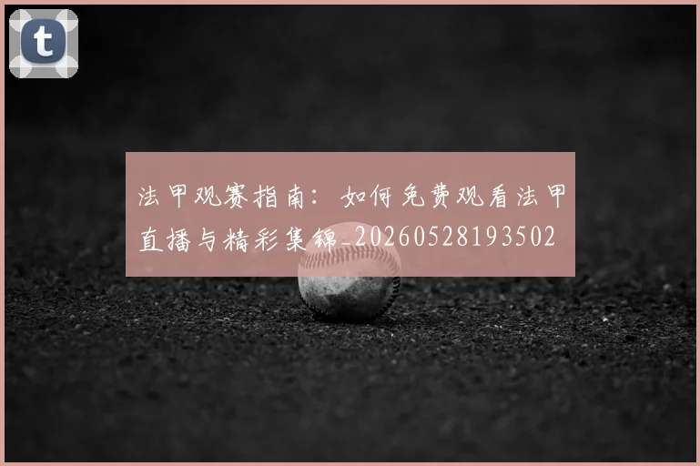 法甲观赛指南：如何免费观看法甲直播与精彩集锦_20260528193502
