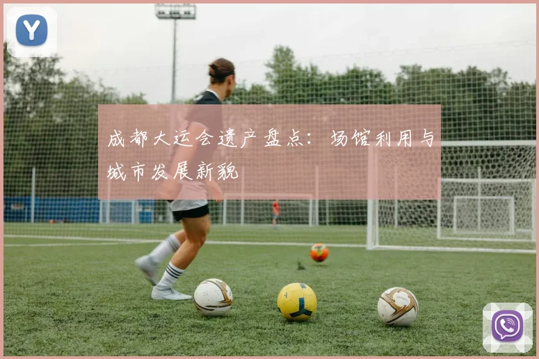 成都大运会遗产盘点：场馆利用与城市发展新貌