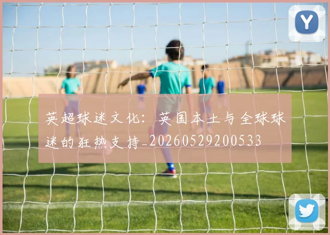 英超球迷文化：英国本土与全球球迷的狂热支持_20260529200533