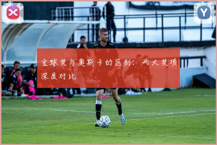金球奖与奥斯卡的区别：两大奖项深度对比