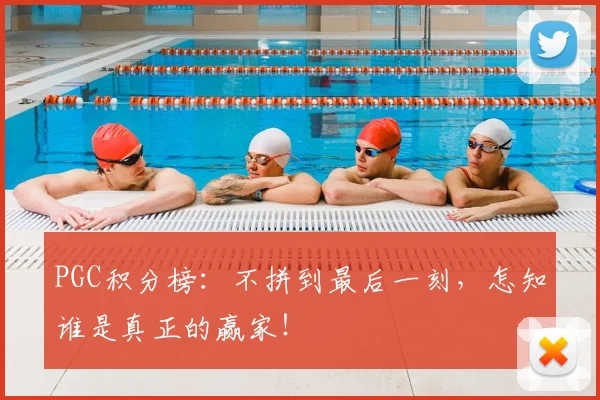 PGC积分榜:不拼到最后一刻,怎知谁是真正的赢家!