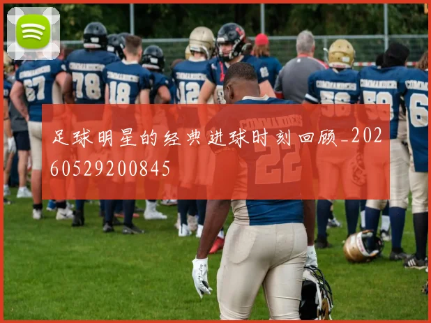 足球明星的经典进球时刻回顾_20260529200845