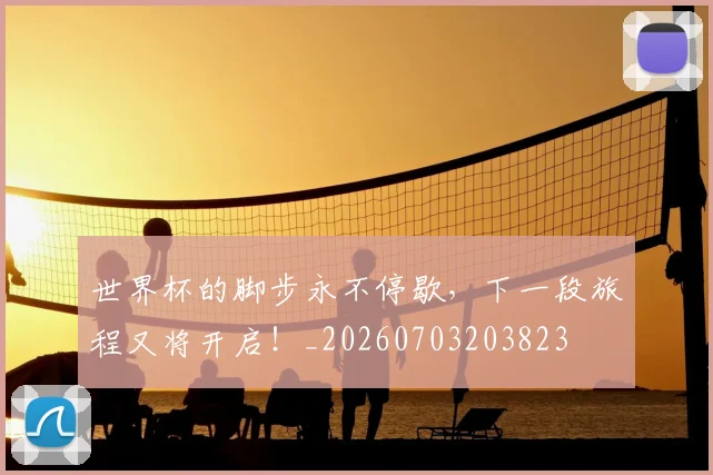 世界杯的脚步永不停歇,下一段旅程又将开启!_20260703203823