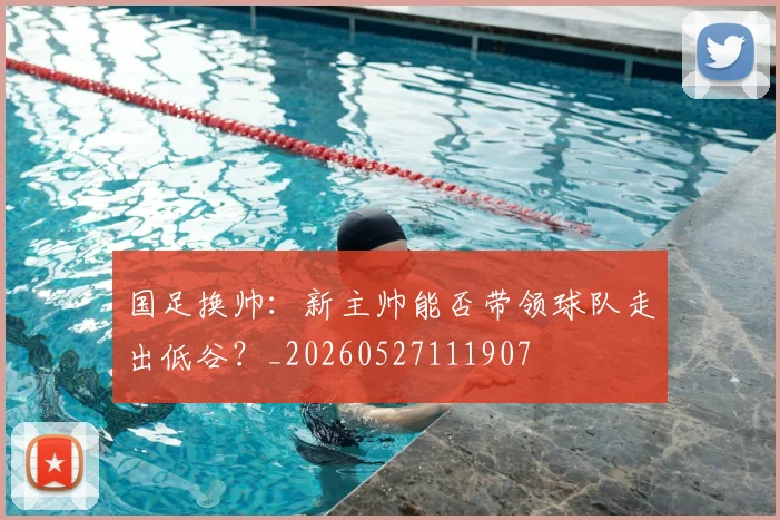 国足换帅：新主帅能否带领球队走出低谷？_20260527111907