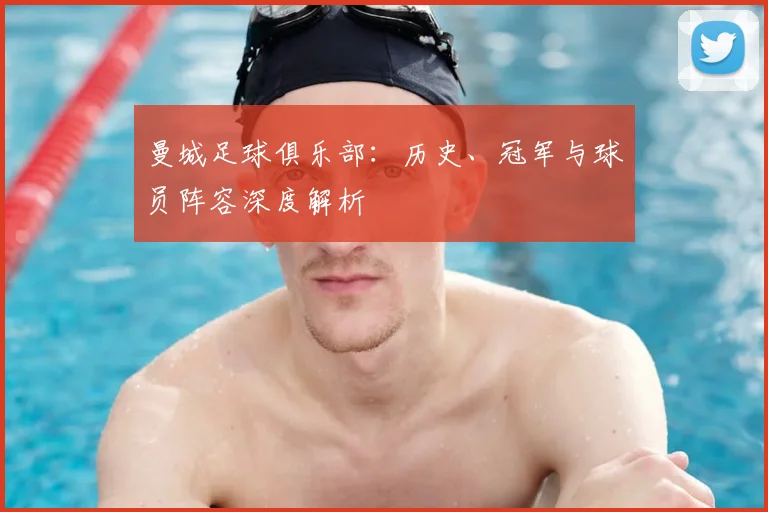 曼城足球俱乐部:历史、冠军与球员阵容深度解析