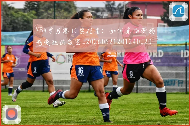 NBA季后赛门票指南：如何亲临现场感受狂热氛围_20260521201240_20260702164824