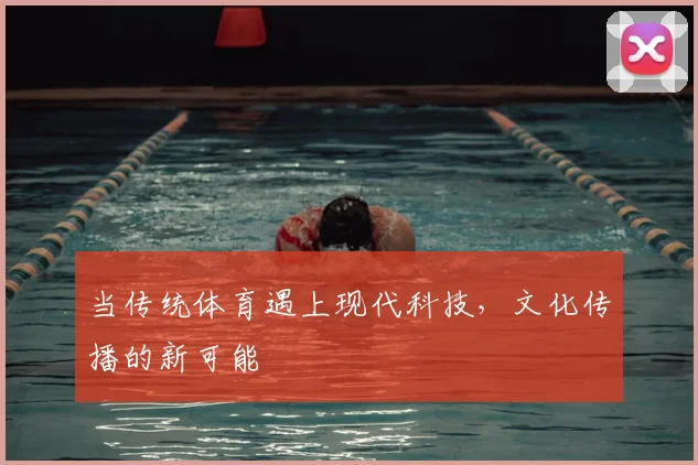 当传统体育遇上现代科技，文化传播的新可能