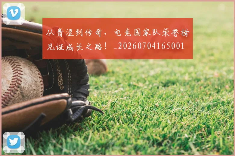 从青涩到传奇，电竞国家队荣誉榜见证成长之路！_20260704165001