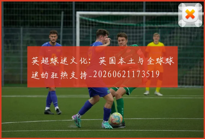 英超球迷文化：英国本土与全球球迷的狂热支持_20260621173519