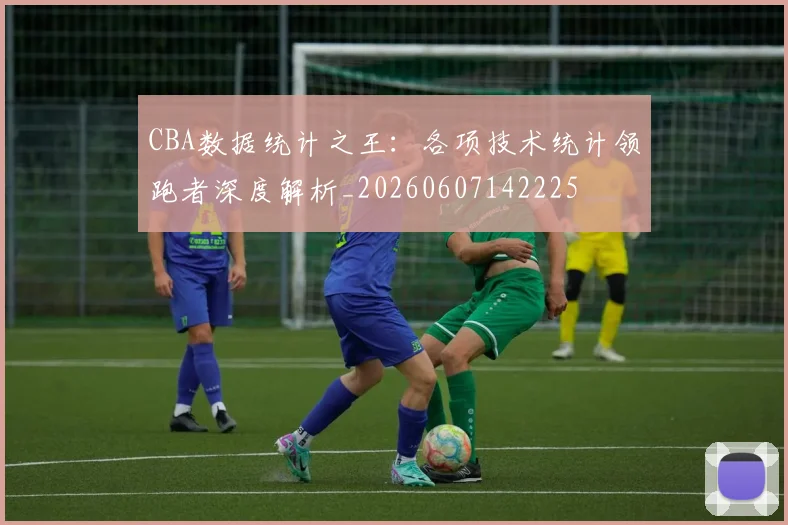 CBA数据统计之王：各项技术统计领跑者深度解析_20260607142225
