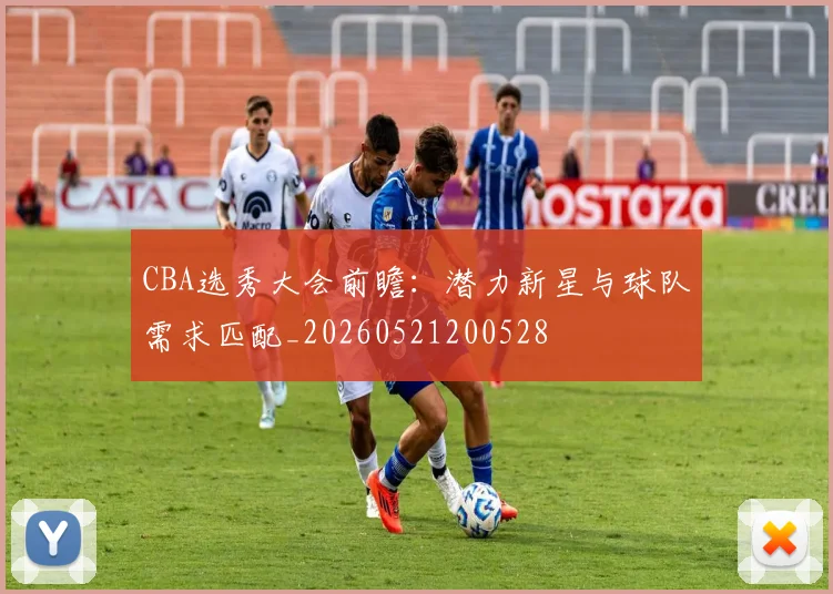 CBA选秀大会前瞻：潜力新星与球队需求匹配_20260521200528