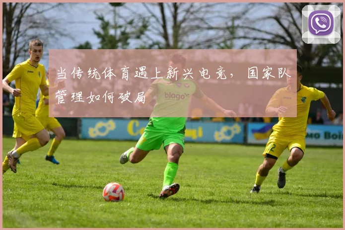 当传统体育遇上新兴电竞，国家队管理如何破局