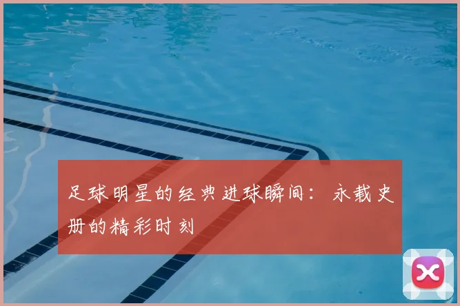 足球明星的经典进球瞬间：永载史册的精彩时刻
