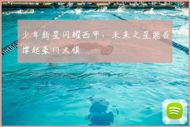 少年新星闪耀西甲，未来之星能否撑起豪门大旗