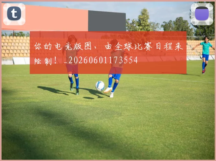 你的电竞版图,由全球比赛日程来绘制!_20260601173554