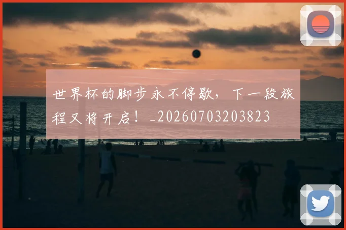 世界杯的脚步永不停歇，下一段旅程又将开启！_20260703203823