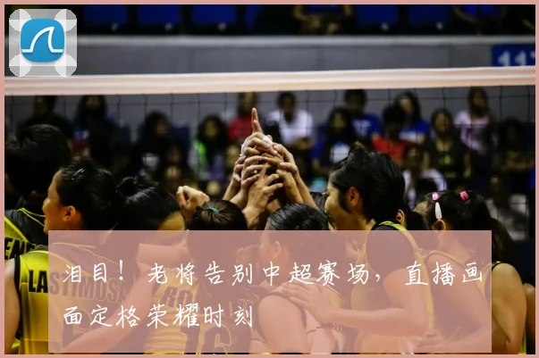 泪目！老将告别中超赛场，直播画面定格荣耀时刻