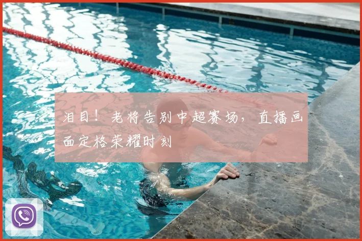 泪目!老将告别中超赛场,直播画面定格荣耀时刻