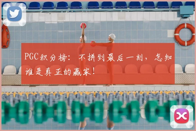 PGC积分榜：不拼到最后一刻，怎知谁是真正的赢家！