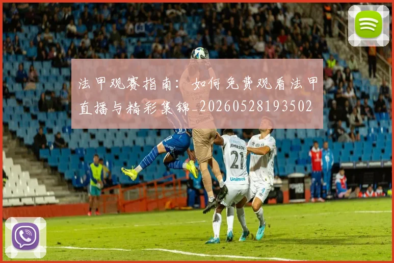 法甲观赛指南：如何免费观看法甲直播与精彩集锦_20260528193502