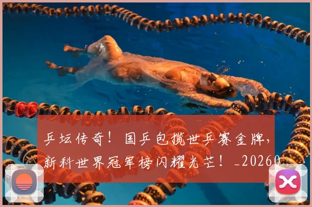 乒坛传奇！国乒包揽世乒赛金牌，新科世界冠军榜闪耀光芒！_20260703212314