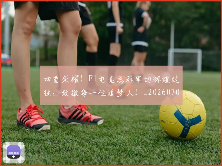 回首荣耀！F1电竞总冠军的辉煌过往，致敬每一位追梦人！_20260707013240