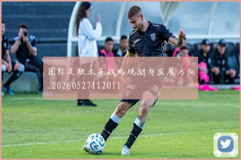 国际足联未来战略规划与发展方向_20260527112011