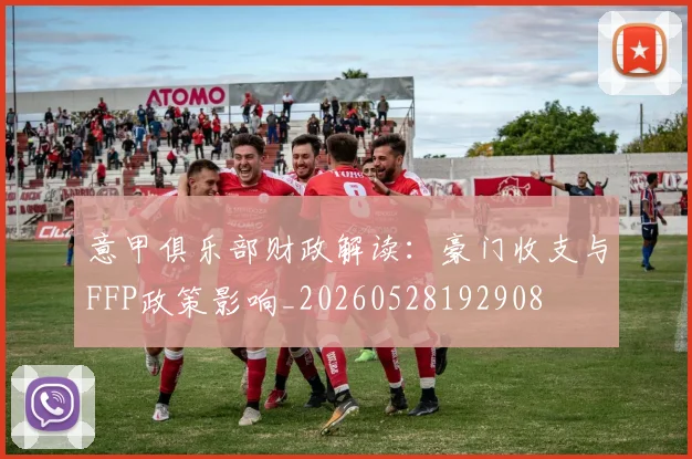 意甲俱乐部财政解读:豪门收支与FFP政策影响_20260528192908