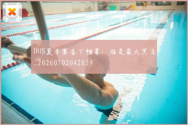 DHS夏季赛落下帷幕，谁是最大黑马_20260702042839